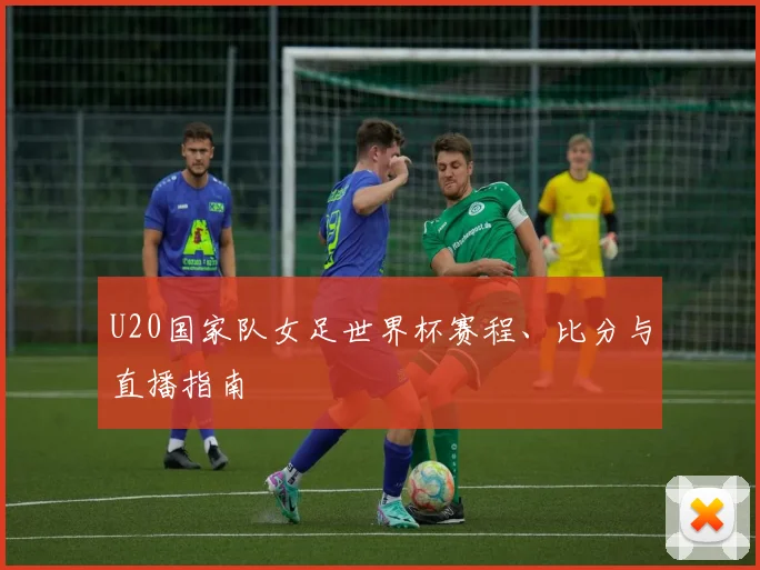 U20国家队女足世界杯赛程、比分与直播指南